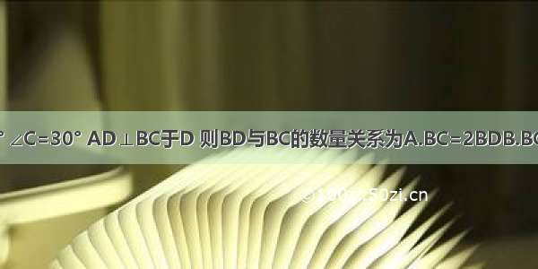 如图 在Rt△ABC中 ∠BAC=90° ∠C=30° AD⊥BC于D 则BD与BC的数量关系为A.BC=2BDB.BC=3BDC.BC=4BDD.BC=5BD