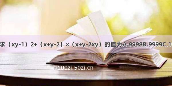 已知x=y=11 求（xy-1）2+（x+y-2）×（x+y-2xy）的值为A.9998B.9999C.10000D.10001