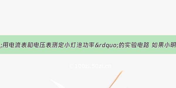 如图所示为“用电流表和电压表测定小灯泡功率”的实验电路 如果小明同学在连接该电路