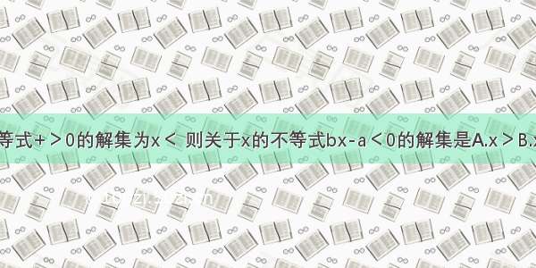 设a b是常数 不等式+＞0的解集为x＜ 则关于x的不等式bx-a＜0的解集是A.x＞B.x＜-C.x＞-D.x＜