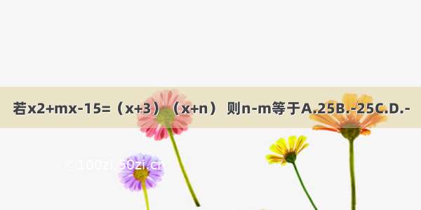 若x2+mx-15=（x+3）（x+n） 则n-m等于A.25B.-25C.D.-