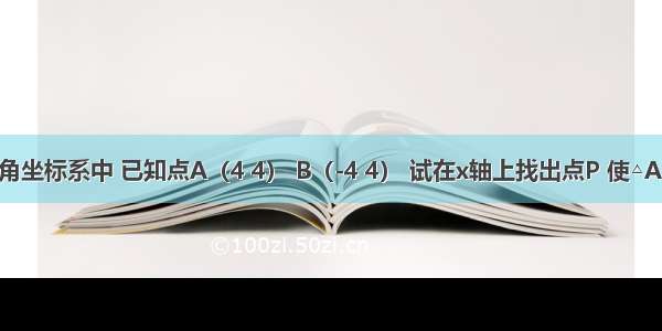 在平面直角坐标系中 已知点A（4 4） B（-4 4） 试在x轴上找出点P 使△APB为直角