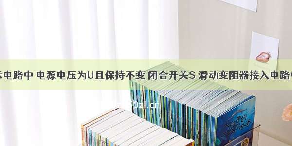 在如图所示电路中 电源电压为U且保持不变 闭合开关S 滑动变阻器接入电路中的电阻为