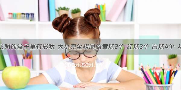 在一个不透明的盒子里有形状 大小完全相同的黄球2个 红球3个 白球4个 从盒子里任