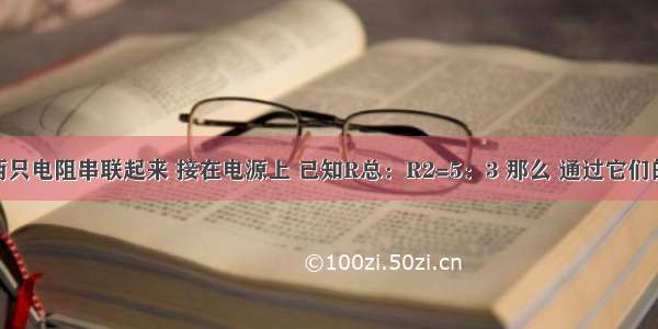 把R1 R2两只电阻串联起来 接在电源上 已知R总：R2=5：3 那么 通过它们的电流之比