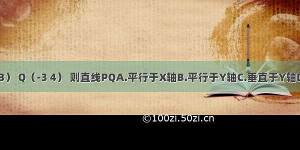 已知点P（-3 -3） Q（-3 4） 则直线PQA.平行于X轴B.平行于Y轴C.垂直于Y轴D.以上都不正确