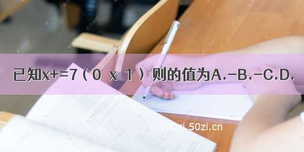 已知x+=7（0＜x＜1） 则的值为A.-B.-C.D.