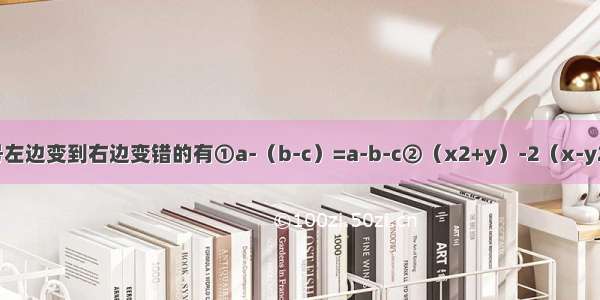 下列各式由等号左边变到右边变错的有①a-（b-c）=a-b-c②（x2+y）-2（x-y2）=x2+y-2x+