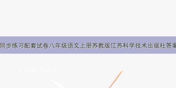 同步练习配套试卷八年级语文上册苏教版江苏科学技术出版社答案