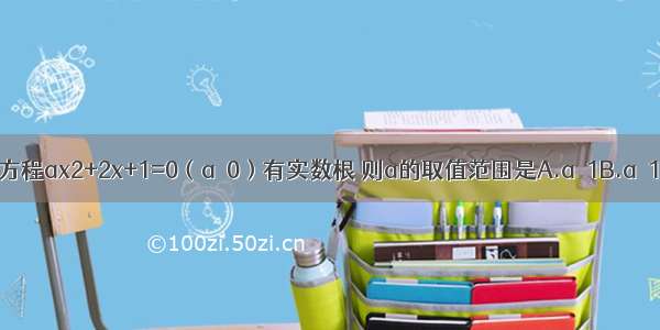 若一元二次方程ax2+2x+1=0（a≠0）有实数根 则a的取值范围是A.a≤1B.a≤1且a≠0C.a＜