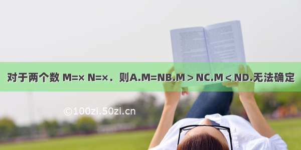 对于两个数 M=× N=×．则A.M=NB.M＞NC.M＜ND.无法确定