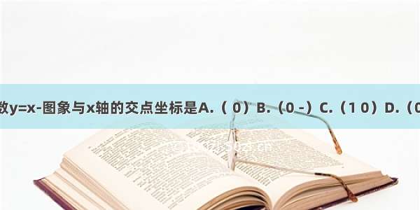 函数y=x-图象与x轴的交点坐标是A.（ 0）B.（0 -）C.（1 0）D.（0 1）