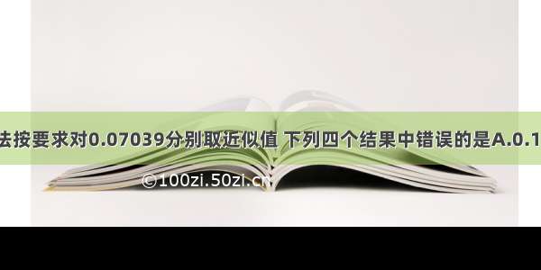 用四舍五入法按要求对0.07039分别取近似值 下列四个结果中错误的是A.0.1（精确到0.1