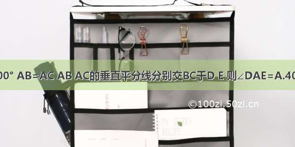 如图已知∠BAC=100° AB=AC AB AC的垂直平分线分别交BC于D E 则∠DAE=A.40°B.30°C.20°D.10°