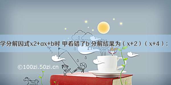 甲 乙两个同学分解因式x2+ax+b时 甲看错了b 分解结果为（x+2）（x+4）；乙看错了a