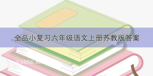 全品小复习六年级语文上册苏教版答案