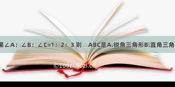 △ABC中 如果∠A：∠B：∠C=1：2：3 则△ABC是A.锐角三角形B.直角三角形C.钝角三角