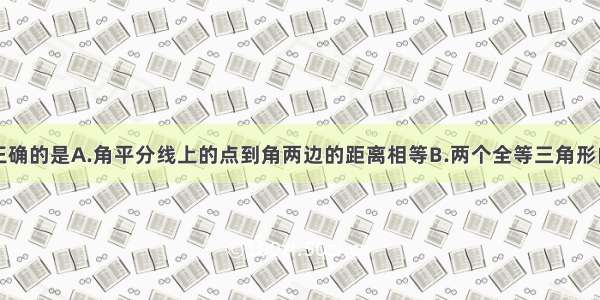 下列命题不正确的是A.角平分线上的点到角两边的距离相等B.两个全等三角形的对应角相等