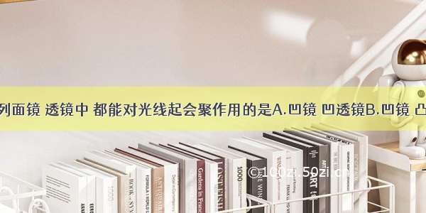 单选题下列面镜 透镜中 都能对光线起会聚作用的是A.凹镜 凹透镜B.凹镜 凸透镜C.凸