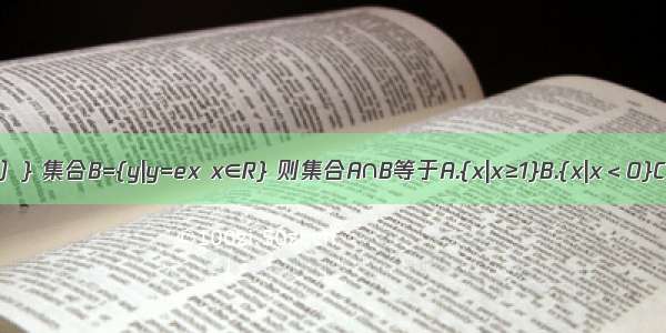 设集合A={x|y=log2（x-1）} 集合B={y|y=ex x∈R} 则集合A∩B等于A.{x|x≥1}B.{x|x＜0}C.{x|x＞1}D.{x|x＞0}