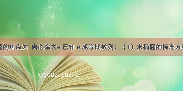 已知椭圆的焦点为  离心率为e 已知 e 成等比数列；（1）求椭圆的标准方程；（2）