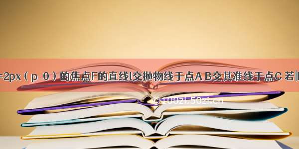 过抛物线y2=2px（p＞0）的焦点F的直线l交抛物线于点A B交其准线于点C 若|BC|=2|BF|