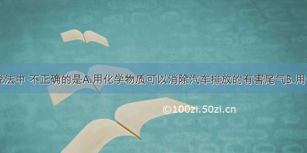 单选题下列说法中 不正确的是A.用化学物质可以消除汽车排放的有害尾气B.用化学手段检测