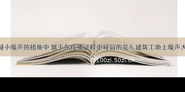 单选题以下减小噪声的措施中 属于在传播过程中减弱的是A.建筑工地上噪声大的工作要限