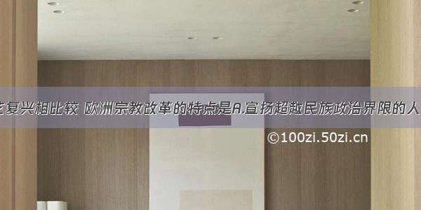 单选题与文艺复兴相比较 欧洲宗教改革的特点是A.宣扬超越民族政治界限的人性B.推崇自由