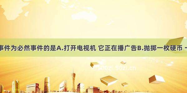 单选题下列事件为必然事件的是A.打开电视机 它正在播广告B.抛掷一枚硬币 一定正面朝上