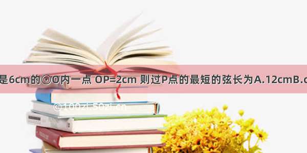 若P为半径长是6cm的⊙O内一点 OP=2cm 则过P点的最短的弦长为A.12cmB.cmC.cmD.cm