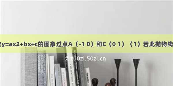 已知二次函数y=ax2+bx+c的图象过点A（-1 0）和C（0 1）（1）若此抛物线对称轴是直线