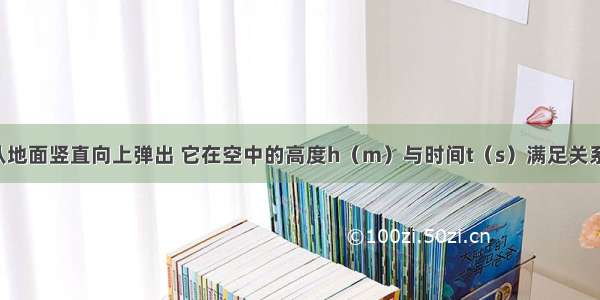 把一个小球从地面竖直向上弹出 它在空中的高度h（m）与时间t（s）满足关系：h=20t-5t