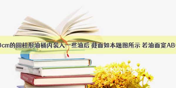 在直径为100cm的圆柱形油桶内装入一些油后 截面如本题图所示 若油面宽AB=80cm 则油