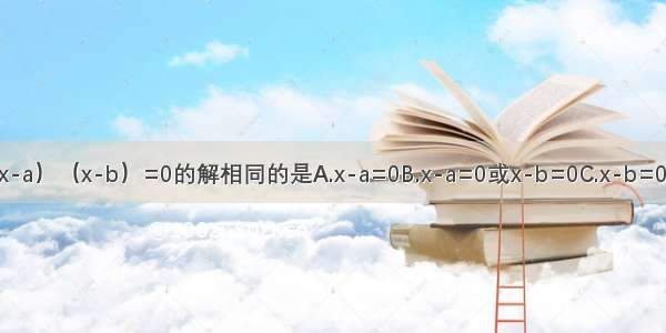 与关于x的方程（x-a）（x-b）=0的解相同的是A.x-a=0B.x-a=0或x-b=0C.x-b=0D.x-a=0且x-b=0