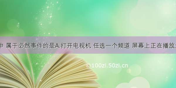 下列事件中 属于必然事件的是A.打开电视机 任选一个频道 屏幕上正在播放天气预报B.