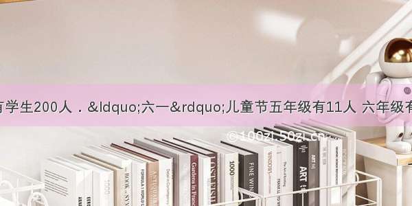 某校五 六年级共有学生200人．&ldquo;六一&rdquo;儿童节五年级有11人 六年级有25%的同学去市里