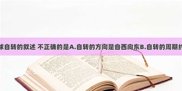 下列关于地球自转的叙述 不正确的是A.自转的方向是自西向东B.自转的周期约为24小时C.