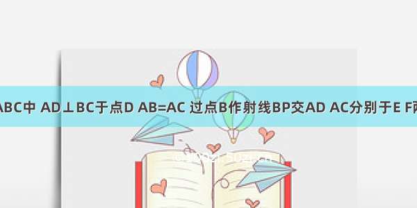 如图 在△ABC中 AD⊥BC于点D AB=AC 过点B作射线BP交AD AC分别于E F两点 与过点