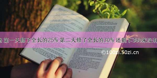 修一条公路 第一天修了全长的25% 第二天修了全长的30% 还剩下360米没有修 这条路