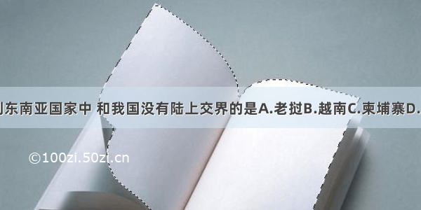 下列东南亚国家中 和我国没有陆上交界的是A.老挝B.越南C.柬埔寨D.缅甸