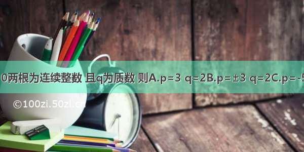 已知方程x2-px+q=0两根为连续整数 且q为质数 则A.p=3 q=2B.p=±3 q=2C.p=-5 q=7D.p=10 q=11