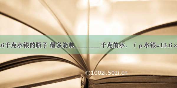 最多能装13.6千克水银的瓶子 最多能装________千克的水．（ρ水银=13.6×103kg/m3）