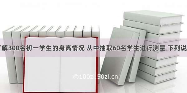 学校为了了解300名初一学生的身高情况 从中抽取60名学生进行测量 下列说法中正确的