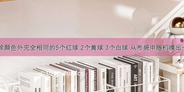 布袋中有除颜色外完全相同的5个红球 2个黄球 3个白球 从布袋中随机摸出一个球是白