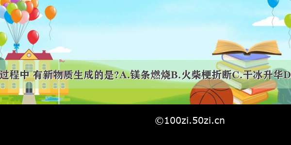 下列变化过程中 有新物质生成的是?A.镁条燃烧B.火柴梗折断C.干冰升华D.玻璃破碎