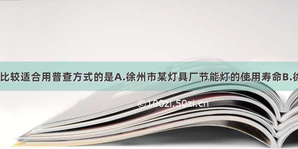 下列调查中 比较适合用普查方式的是A.徐州市某灯具厂节能灯的使用寿命B.徐州市居民年