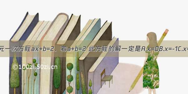 关于x的一元一次方程ax+b=2．若a+b=2 此方程的解一定是A.x=0B.x=-1C.x=1D.x=±1