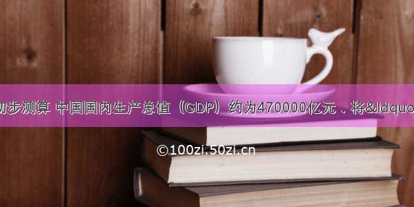 国家统计局初步测算 中国国内生产总值（GDP）约为470000亿元．将“470000亿元