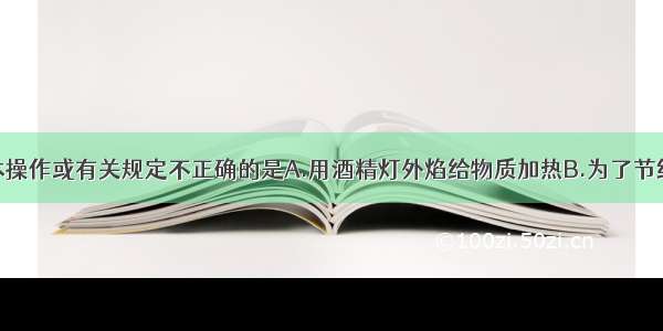 下列实验基本操作或有关规定不正确的是A.用酒精灯外焰给物质加热B.为了节约药品把实验